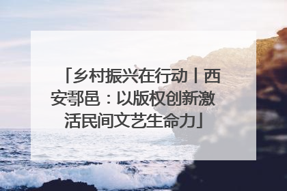 乡村振兴在行动丨西安鄠邑：以版权创新激活民间文艺生命力