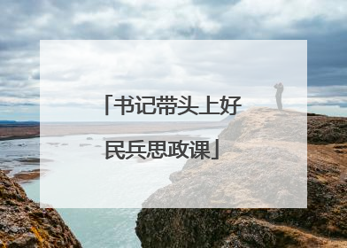 书记带头上好民兵思政课