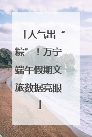 人气出“粽”！万宁端午假期文旅数据亮眼