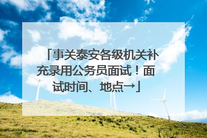 事关泰安各级机关补充录用公务员面试！面试时间、地点→