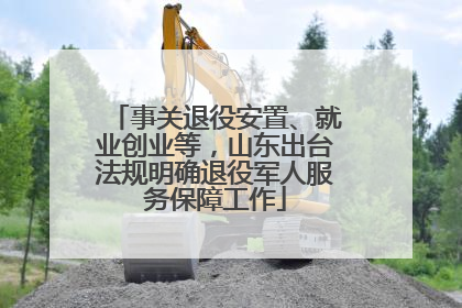 事关退役安置、就业创业等，山东出台法规明确退役军人服务保障工作