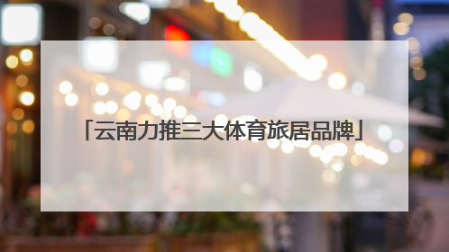 云南力推三大体育旅居品牌