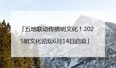 五地联动传播明文化！2025明文化论坛6月14日启幕