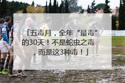 五毒月，全年“最毒”的30天！不是蛇虫之毒，而是这3种毒！