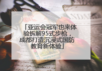 亚运会冠军也来体验拆解95式步枪，成都打造沉浸式国防教育新体验