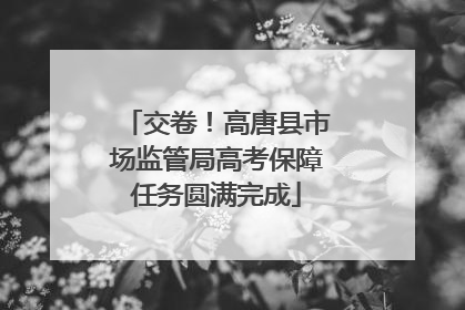 交卷！高唐县市场监管局高考保障任务圆满完成