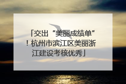 交出“美丽成绩单”！杭州市滨江区美丽浙江建设考核优秀