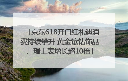 京东618开门红礼遇消费持续攀升 黄金镶钻饰品、瑞士表增长超10倍