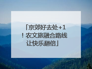 京郊好去处+1！农文旅融合路线让快乐翻倍