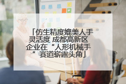 仿生精度媲美人手灵活度 成都高新区企业在“人形机械手”赛道崭露头角