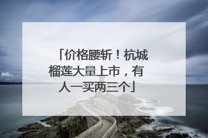 价格腰斩！杭城榴莲大量上市，有人一买两三个