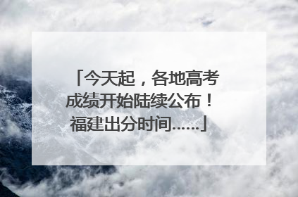 今天起，各地高考成绩开始陆续公布！福建出分时间……