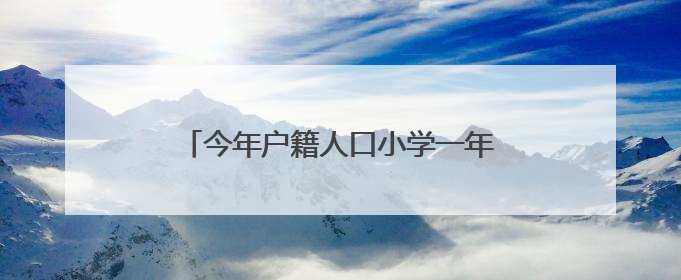 今年户籍人口小学一年级入学开始报名了！六区招生划片表都在这