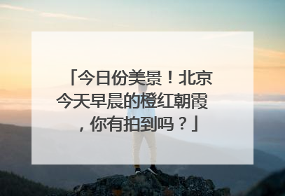 今日份美景！北京今天早晨的橙红朝霞，你有拍到吗？