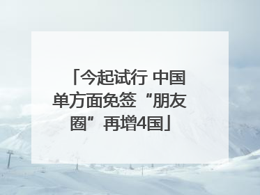 今起试行 中国单方面免签“朋友圈”再增4国