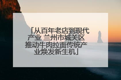 从百年老店到现代产业 兰州市城关区推动牛肉拉面传统产业焕发新生机