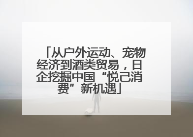 从户外运动、宠物经济到酒类贸易,日企挖掘中国“悦己消费”新机遇