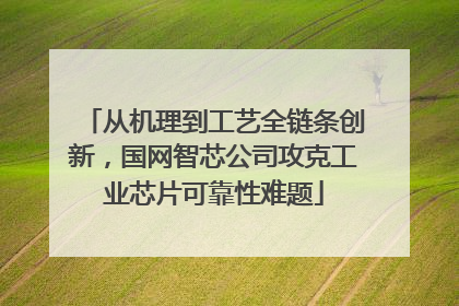 从机理到工艺全链条创新，国网智芯公司攻克工业芯片可靠性难题