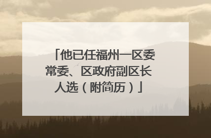他已任福州一区委常委、区政府副区长人选（附简历）