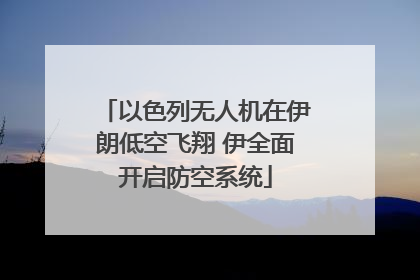 以色列无人机在伊朗低空飞翔 伊全面开启防空系统