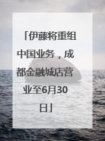 伊藤将重组中国业务，成都金融城店营业至6月30日