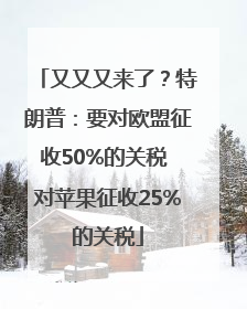 又又又来了？特朗普：要对欧盟征收50%的关税 对苹果征收25%的关税