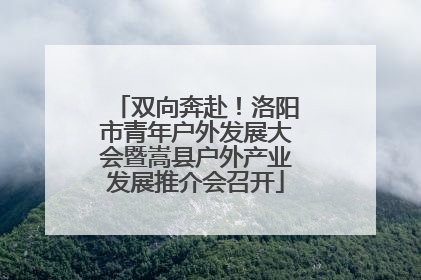 双向奔赴！洛阳市青年户外发展大会暨嵩县户外产业发展推介会召开