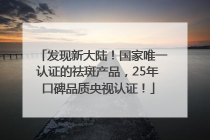 发现新大陆！国家唯一认证的祛斑产品，25年口碑品质央视认证！