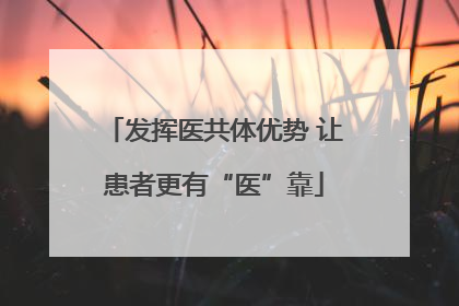 发挥医共体优势 让患者更有“医”靠