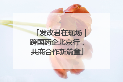 发改君在现场｜跨国药企北京行，共商合作新篇章