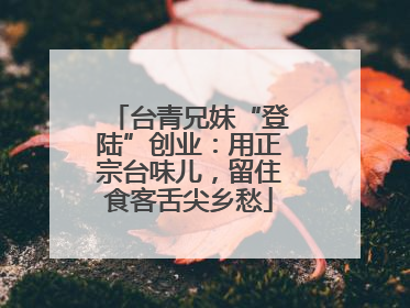 台青兄妹“登陆”创业：用正宗台味儿，留住食客舌尖乡愁