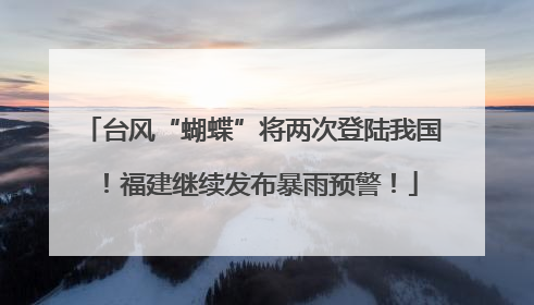 台风“蝴蝶”将两次登陆我国！福建继续发布暴雨预警！