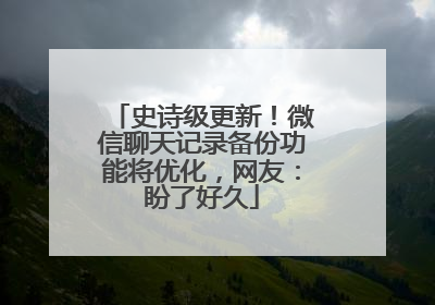 史诗级更新！微信聊天记录备份功能将优化，网友：盼了好久