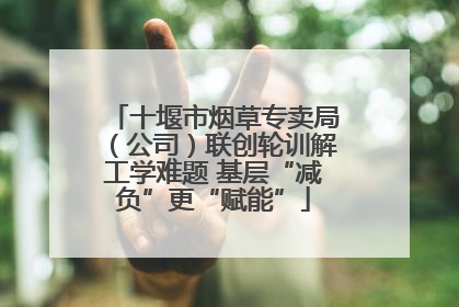 十堰市烟草专卖局（公司）联创轮训解工学难题 基层“减负”更“赋能”
