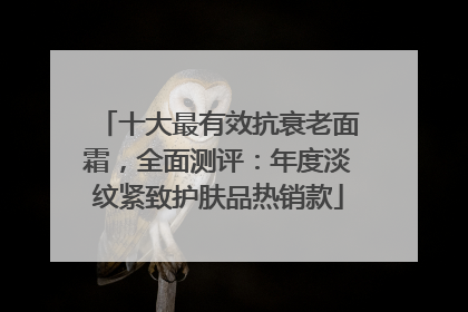 十大最有效抗衰老面霜，全面测评：年度淡纹紧致护肤品热销款
