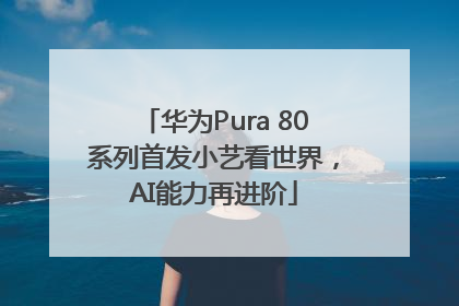 华为Pura 80系列首发小艺看世界，AI能力再进阶