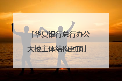 华夏银行总行办公大楼主体结构封顶