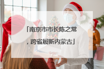 南京市市长陈之常，跨省履新内蒙古