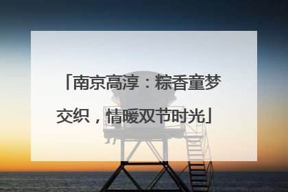 南京高淳：粽香童梦交织，情暖双节时光