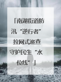 南湖街道防汛“逆行者” 拉网式巡查守护民生“水位线”