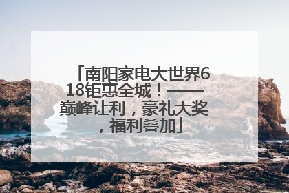 南阳家电大世界618钜惠全城！——巅峰让利，豪礼大奖，福利叠加