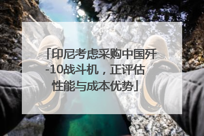 印尼考虑采购中国歼-10战斗机，正评估性能与成本优势