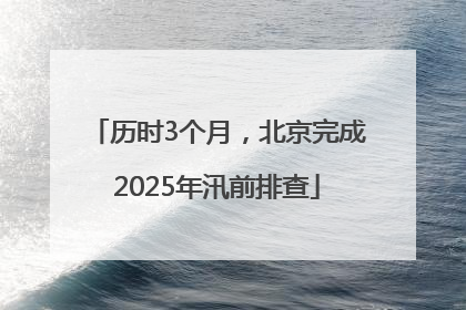 历时3个月，北京完成2025年汛前排查