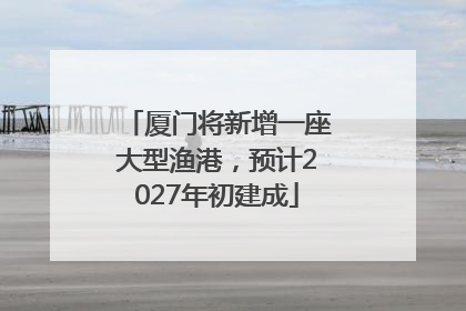 厦门将新增一座大型渔港，预计2027年初建成