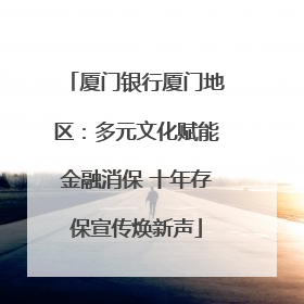 厦门银行厦门地区：多元文化赋能金融消保 十年存保宣传焕新声