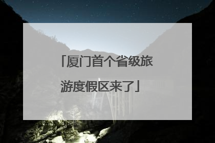 厦门首个省级旅游度假区来了
