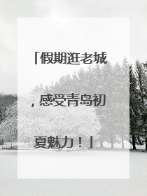 假期逛老城，感受青岛初夏魅力！