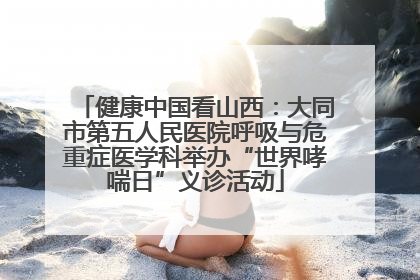 健康中国看山西：大同市第五人民医院呼吸与危重症医学科举办“世界哮喘日”义诊活动