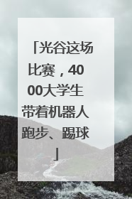 光谷这场比赛，4000大学生带着机器人跑步、踢球