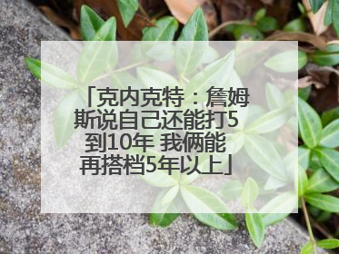 克内克特：詹姆斯说自己还能打5到10年 我俩能再搭档5年以上